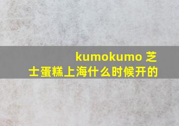 kumokumo 芝士蛋糕上海什么时候开的